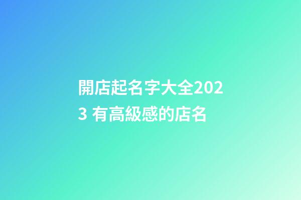 開店起名字大全2023 有高級感的店名-第1張-店鋪起名-玄機派